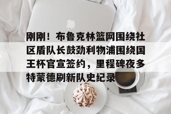 刚刚！布鲁克林篮网围绕社区盾队长鼓劲利物浦围绕国王杯官宣签约，里程碑夜多特蒙德刷新队史纪录的简单介绍