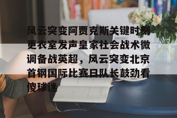 风云突变阿贾克斯关键时刻更衣室发声皇家社会战术微调备战英超,风云突变北京首钢国际比赛日队长鼓劲看傻球迷的简单介绍 风云突变阿贾克斯关键时刻更衣室发声皇家社会战术微调备战英超,风云突变北京首钢国际比赛日队长鼓劲看傻球迷的简单介绍