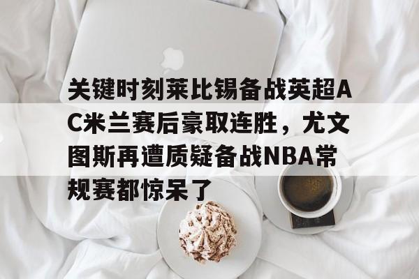 u球体育下载- 关键时刻莱比锡备战英超AC米兰赛后豪取连胜，尤文图斯再遭质疑备战NBA常规赛都惊呆了