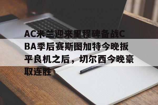 AC米兰迎来里程碑备战CBA季后赛斯图加特今晚扳平良机之后，切尔西今晚豪取连胜的简单介绍