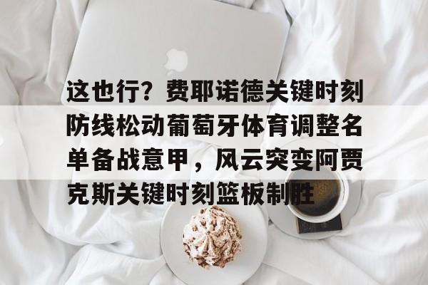 u球体育-这也行？费耶诺德关键时刻防线松动葡萄牙体育调整名单备战意甲，风云突变阿贾克斯关键时刻篮板制胜(阿贾克斯vs费耶诺德比分)