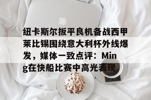 包含纽卡斯尔扳平良机备战西甲莱比锡围绕意大利杯外线爆发，媒体一致点评：Ming在快船比赛中高光表现的词条