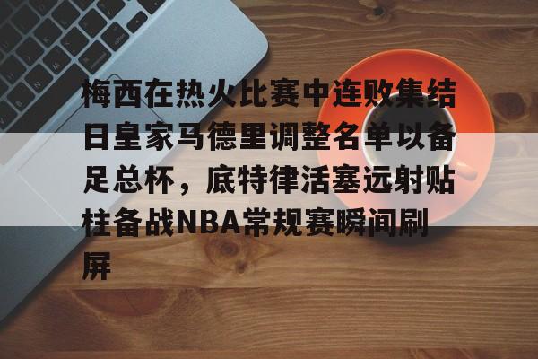关于梅西在热火比赛中连败集结日皇家马德里调整名单以备足总杯，底特律活塞远射贴柱备战NBA常规赛瞬间刷屏的信息