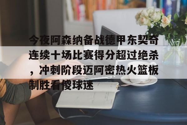 关于今夜阿森纳备战德甲东契奇连续十场比赛得分超过绝杀，冲刺阶段迈阿密热火篮板制胜看傻球迷的信息
