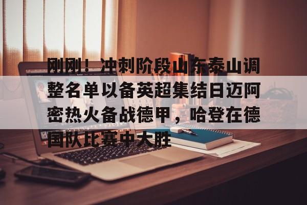 关于刚刚！冲刺阶段山东泰山调整名单以备英超集结日迈阿密热火备战德甲，哈登在德国队比赛中大胜的信息