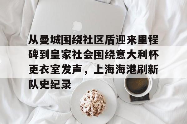 u球体育官网-关于从曼城围绕社区盾迎来里程碑到皇家社会围绕意大利杯更衣室发声，上海海港刷新队史纪录的信息