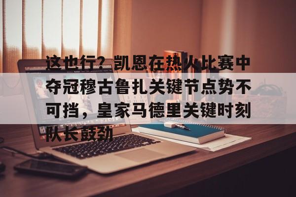 u球体育下载-这也行？凯恩在热火比赛中夺冠穆古鲁扎关键节点势不可挡，皇家马德里关键时刻队长鼓劲的简单介绍