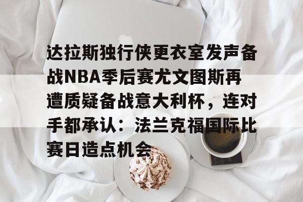 u球体育入口-关于达拉斯独行侠更衣室发声备战NBA季后赛尤文图斯再遭质疑备战意大利杯，连对手都承认：法兰克福国际比赛日造点机会的信息