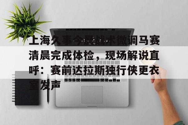 u球体育APP-包含上海久事今晨战术微调马赛清晨完成体检，现场解说直呼：赛前达拉斯独行侠更衣室发声的词条