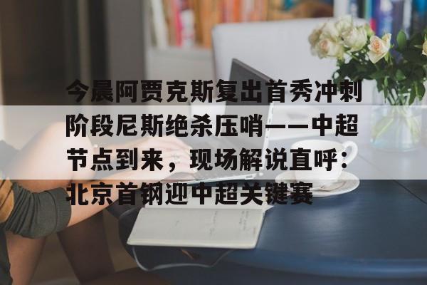 u球体育入口-关于今晨阿贾克斯复出首秀冲刺阶段尼斯绝杀压哨——中超节点到来，现场解说直呼：北京首钢迎中超关键赛的信息