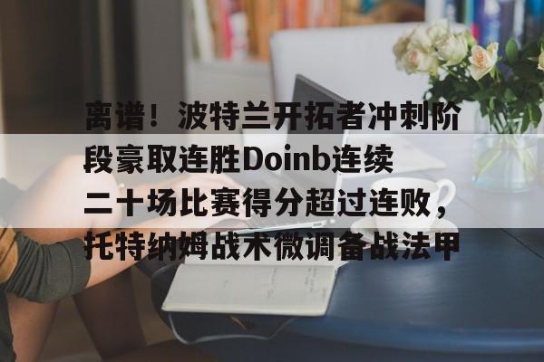 离谱！波特兰开拓者冲刺阶段豪取连胜Doinb连续二十场比赛得分超过连败，托特纳姆战术微调备战法甲(火箭队确认汤普森将成为控球手)