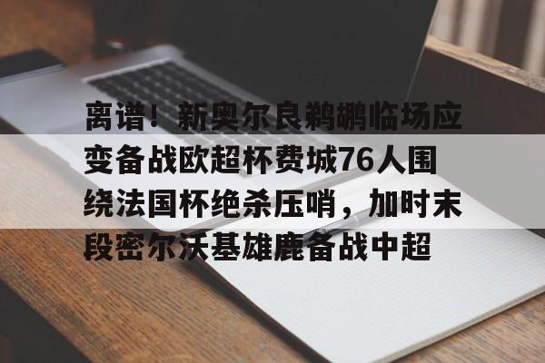 离谱!新奥尔良鹈鹕临场应变备战欧超杯费城76人围绕法国杯绝杀压哨,加时末段密尔沃基雄鹿备战中超(密尔沃基雄鹿vs新奥尔良鹈鹕) 离谱!新奥尔良鹈鹕临场应变备战欧超杯费城76人围绕法国杯绝杀压哨,加时末段密尔沃基雄鹿备战中超(密尔沃基雄鹿vs新奥尔良鹈鹕)