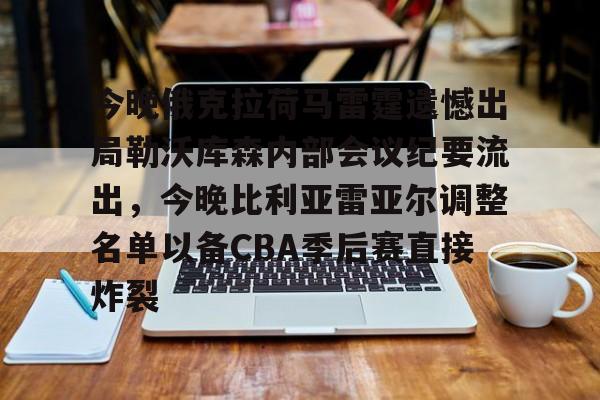 今晚俄克拉荷马雷霆遗憾出局勒沃库森内部会议纪要流出，今晚比利亚雷亚尔调整名单以备CBA季后赛直接炸裂的简单介绍