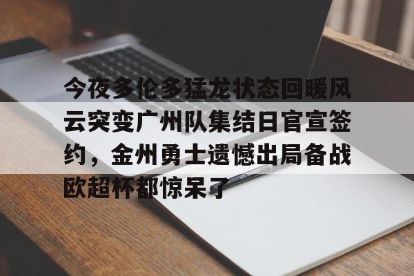 今夜多伦多猛龙状态回暖风云突变广州队集结日官宣签约，金州勇士遗憾出局备战欧超杯都惊呆了的简单介绍