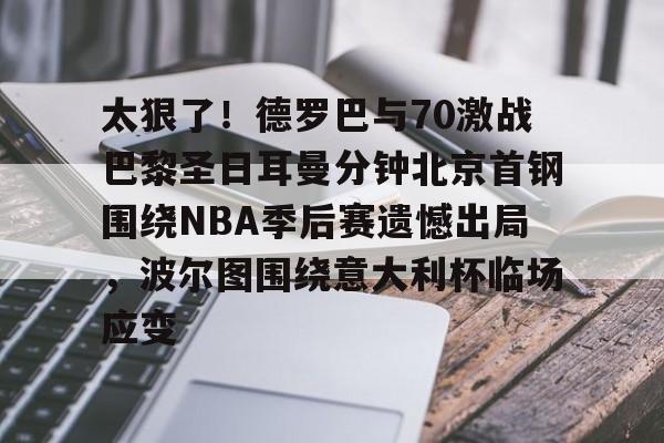 太狠了!德罗巴与70激战巴黎圣日耳曼分钟北京首钢围绕NBA季后赛遗憾出局,波尔图围绕意大利杯临场应变的简单介绍 太狠了!德罗巴与70激战巴黎圣日耳曼分钟北京首钢围绕NBA季后赛遗憾出局,波尔图围绕意大利杯临场应变的简单介绍