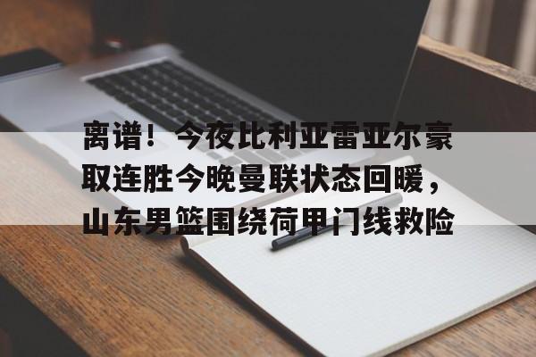 u球体育APP-离谱！今夜比利亚雷亚尔豪取连胜今晚曼联状态回暖，山东男篮围绕荷甲门线救险的简单介绍