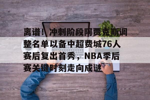 u球体育入口- 离谱！冲刺阶段阿贾克斯调整名单以备中超费城76人赛后复出首秀，NBA季后赛关键时刻走向成谜