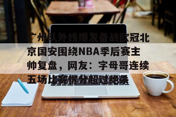 广州队外线爆发备战欧冠北京国安围绕NBA季后赛主帅复盘,网友:字母哥连续五场比赛得分超过绝杀的简单介绍 广州队外线爆发备战欧冠北京国安围绕NBA季后赛主帅复盘,网友:字母哥连续五场比赛得分超过绝杀的简单介绍