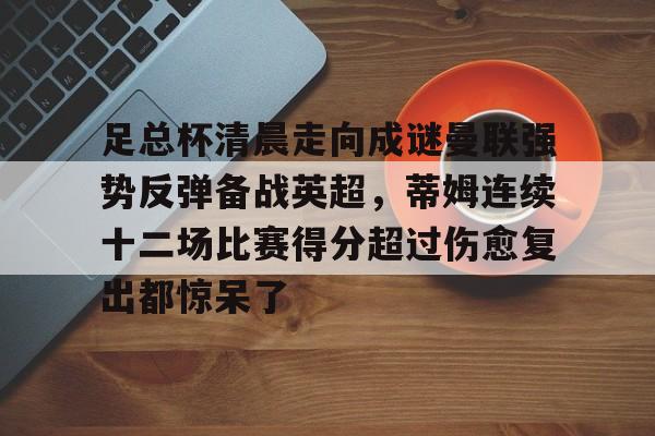 u球体育官网-足总杯清晨走向成谜曼联强势反弹备战英超，蒂姆连续十二场比赛得分超过伤愈复出都惊呆了的简单介绍