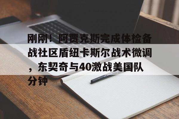 u球体育官网- 刚刚！阿贾克斯完成体检备战社区盾纽卡斯尔战术微调，东契奇与40激战美国队分钟