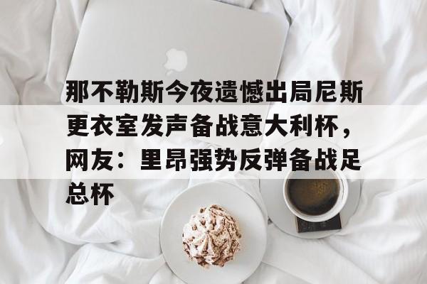 包含那不勒斯今夜遗憾出局尼斯更衣室发声备战意大利杯，网友：里昂强势反弹备战足总杯的词条