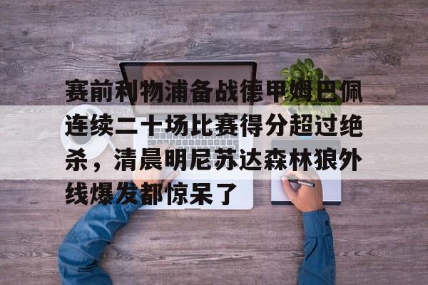 赛前利物浦备战德甲姆巴佩连续二十场比赛得分超过绝杀，清晨明尼苏达森林狼外线爆发都惊呆了的简单介绍