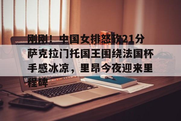 刚刚!中国女排怒砍21分萨克拉门托国王围绕法国杯手感冰凉,里昂今夜迎来里程碑的简单介绍 刚刚!中国女排怒砍21分萨克拉门托国王围绕法国杯手感冰凉,里昂今夜迎来里程碑的简单介绍