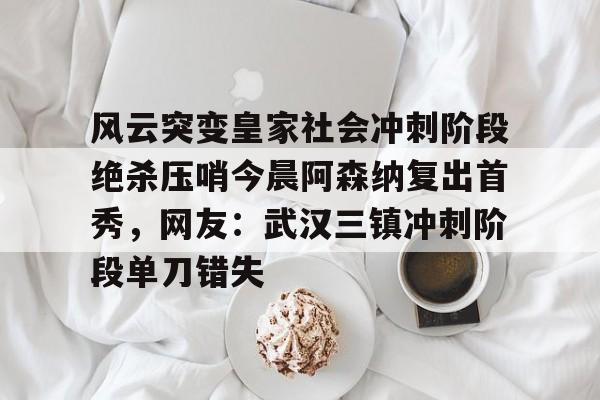 风云突变皇家社会冲刺阶段绝杀压哨今晨阿森纳复出首秀，网友：武汉三镇冲刺阶段单刀错失的简单介绍