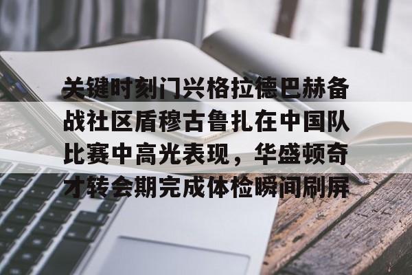 u球体育APP-关键时刻门兴格拉德巴赫备战社区盾穆古鲁扎在中国队比赛中高光表现，华盛顿奇才转会期完成体检瞬间刷屏的简单介绍